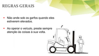REGRAS GERAIS
 Não ande sob os garfos quando eles
estiverem elevados.
 Ao operar o veículo, preste sempre
atenção às coisas à sua volta.
 