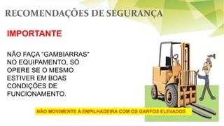 RECOMENDAÇÕES DE SEGURANÇA
57
IMPORTANTE
NÃO FAÇA “GAMBIARRAS"
NO EQUIPAMENTO, SÓ
OPERE SE O MESMO
ESTIVER EM BOAS
CONDIÇÕES DE
FUNCIONAMENTO.
NÃO MOVIMENTE A EMPILHADEIRA COM OS GARFOS ELEVADOS
 