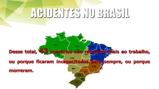 ACIDENTES NO BRASIL
Desse total, 43 operários não retornam mais ao trabalho,
ou porque ficaram incapacitados para sempre, ou porque
morreram.
 