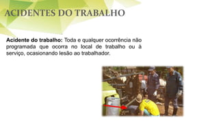 ACIDENTES DO TRABALHO
Acidente do trabalho: Toda e qualquer ocorrência não
programada que ocorra no local de trabalho ou à
serviço, ocasionando lesão ao trabalhador.
 