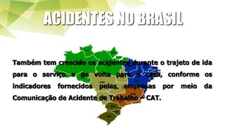 ACIDENTES NO BRASIL
Também tem crescido os acidentes durante o trajeto de ida
para o serviço e de volta para a casa, conforme os
indicadores fornecidos pelas empresas por meio da
Comunicação de Acidente de Trabalho – CAT.
 