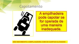 Capotamento
NÃO MOVIMENTE A EMPILHADEIRA COM OS GARFOS ELEVADOS
A empilhadeira
pode capotar se
for operada de
uma maneira
inadequada.
 