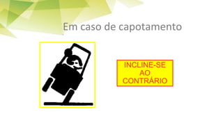 Em caso de capotamento
INCLINE-SE
AO
CONTRÁRIO
 