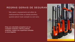 REGRAS GERAIS DE SEGURANÇA

Dirija uma velocidade compatível com as
condições existentes (10km/h) evitando
acidentes, cuidado com superfícies molhadas
ou escorregadias.
 