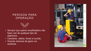 PERIGOS PARA
OPERAÇÃO
• Sempre que operar empilhadeira não
fazer uso de qualquer tipo de
eletrônico.
• Celulares, rádios, fones e ouvido.
• Grande chances de gerar um
acidente.
 