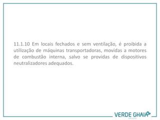 11.1.10 Em locais fechados e sem ventilação, é proibida a
utilização de máquinas transportadoras, movidas a motores
de combustão interna, salvo se providas de dispositivos
neutralizadores adequados.
 