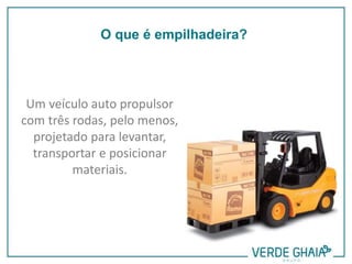 Um veículo auto propulsor
com três rodas, pelo menos,
projetado para levantar,
transportar e posicionar
materiais.
O que é empilhadeira?
 