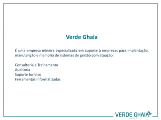 Verde Ghaia
Verde Ghaia
É uma empresa mineira especializada em suporte à empresas para implantação,
manutenção e melhoria de sistemas de gestão com atuação:
Consultoria e Treinamento
Auditoria
Suporte Jurídico
Ferramentas Informatizadas
 