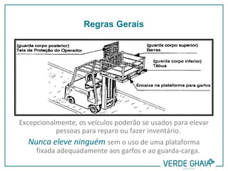 Excepcionalmente, os veículos poderão se usados para elevar
pessoas para reparo ou fazer inventário.
Nunca eleve ninguém sem o uso de uma plataforma
fixada adequadamente aos garfos e ao guarda-carga.
Regras Gerais
 