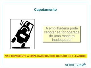 NÃO MOVIMENTE A EMPILHADEIRA COM OS GARFOS ELEVADOS
A empilhadeira pode
capotar se for operada
de uma maneira
inadequada.
Capotamento
 
