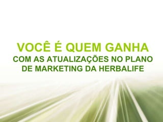 VOCÊ É QUEM GANHA COM AS ATUALIZAÇÕES NO PLANO DE MARKETING DA HERBALIFE 