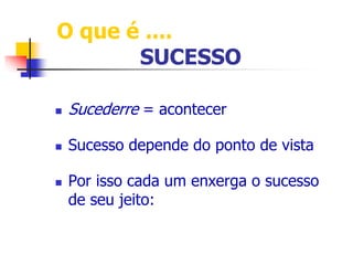 O que é .... 
SUCESSO 
 Sucederre = acontecer 
 Sucesso depende do ponto de vista 
 Por isso cada um enxerga o sucesso 
de seu jeito: 
 