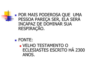  POR MAIS PODEROSA QUE UMA 
PESSOA PAREÇA SER, ELA SERÁ 
INCAPAZ DE DOMINAR SUA 
RESPIRAÇÃO. 
 FONTE: 
 VELHO TESTAMENTO O 
ECLESIASTES ESCRITO HÁ 2300 
ANOS. 
 