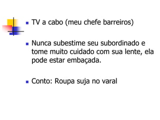  TV a cabo (meu chefe barreiros) 
 Nunca subestime seu subordinado e 
tome muito cuidado com sua lente, ela 
pode estar embaçada. 
 Conto: Roupa suja no varal 
 
