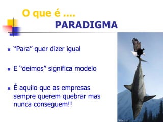 O que é .... 
PARADIGMA 
 “Para” quer dizer igual 
 E “deimos” significa modelo 
 É aquilo que as empresas 
sempre querem quebrar mas 
nunca conseguem!! 
 
