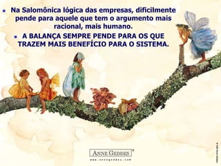  Na Salomônica lógica das empresas, dificilmente 
pende para aquele que tem o argumento mais 
racional, mais humano. 
 A BALANÇA SEMPRE PENDE PARA OS QUE 
TRAZEM MAIS BENEFÍCIO PARA O SISTEMA. 
 