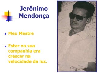 Jerônimo 
Mendonça 
 Meu Mestre 
 Estar na sua 
companhia era 
crescer na 
velocidade da luz. 
 