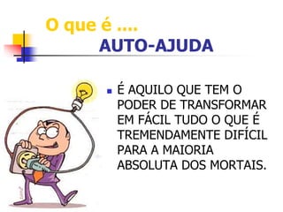 O que é .... 
AUTO-AJUDA 
 É AQUILO QUE TEM O 
PODER DE TRANSFORMAR 
EM FÁCIL TUDO O QUE É 
TREMENDAMENTE DIFÍCIL 
PARA A MAIORIA 
ABSOLUTA DOS MORTAIS. 
 
