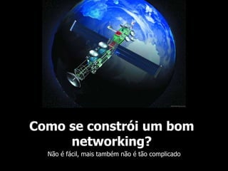 Como se constrói um bom 
networking? 
Não é fácil, mais também não é tão complicado 
 
