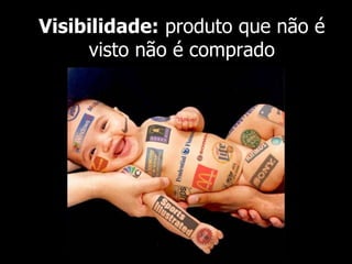 Visibilidade: produto que não é 
visto não é comprado 
 