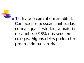  1º. Evite o caminho mais difícil. 
Comece por pessoas conhecidas 
com as quais estudou, a maioria 
desconhece 95% dos seus ex-colegas. 
Alguns deles podem ter 
progredido na carreira. 
 