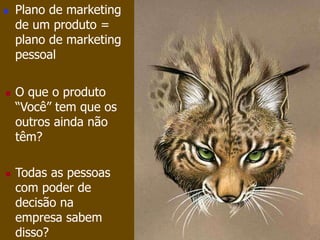  Plano de marketing 
de um produto = 
plano de marketing 
pessoal 
 O que o produto 
“Você” tem que os 
outros ainda não 
têm? 
 Todas as pessoas 
com poder de 
decisão na 
empresa sabem 
disso? 
 