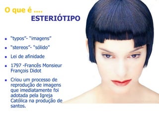 O que é .... 
ESTERIÓTIPO 
 “typos”- “imagens” 
 “stereos”- “sólido” 
 Lei de afinidade 
 1797 -Francês Monsieur 
François Didot 
 Criou um processo de 
reprodução de imagens 
que imediatamente foi 
adotada pela Igreja 
Católica na produção de 
santos. 
 