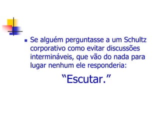  Se alguém perguntasse a um Schultz 
corporativo como evitar discussões 
intermináveis, que vão do nada para 
lugar nenhum ele responderia: 
“Escutar.” 
 