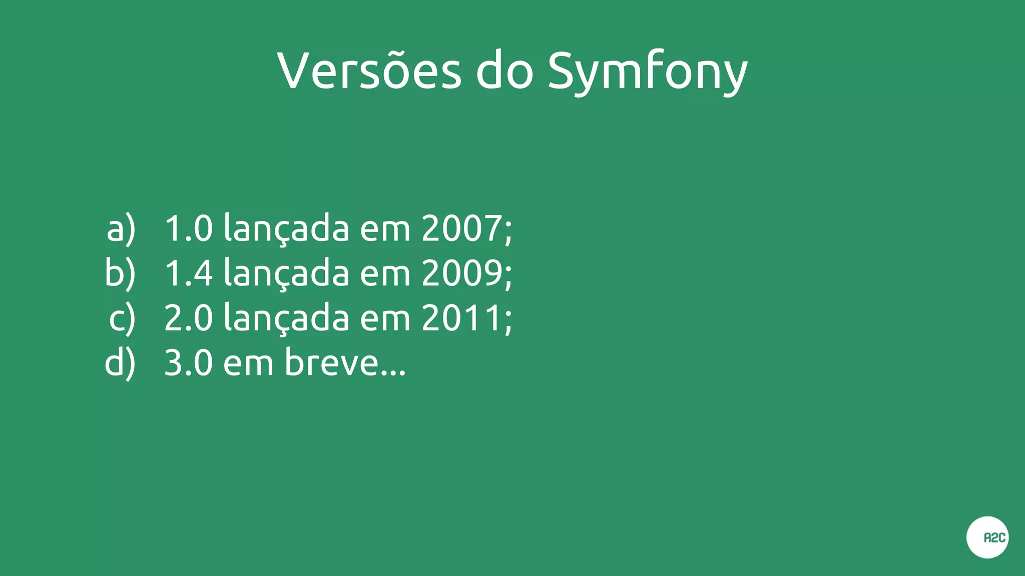 Versões do Symfony
a) 1.0 lançada em 2007;
b) 1.4 lançada em 2009;
c) 2.0 lançada em 2011;
d) 3.0 em breve...
 