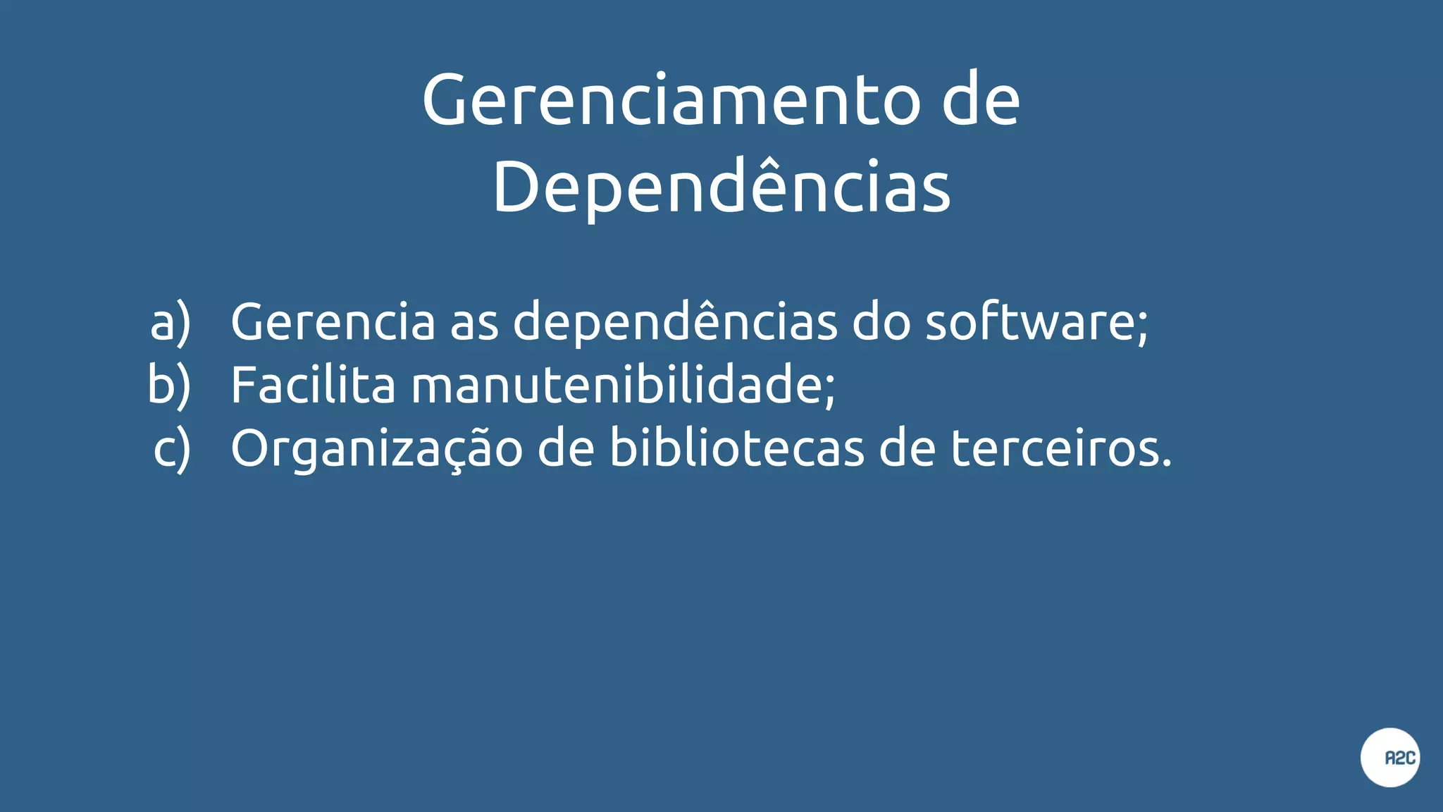 Gerenciamento de
Dependências
a) Gerencia as dependências do software;
b) Facilita manutenibilidade;
c) Organização de bibliotecas de terceiros.
 