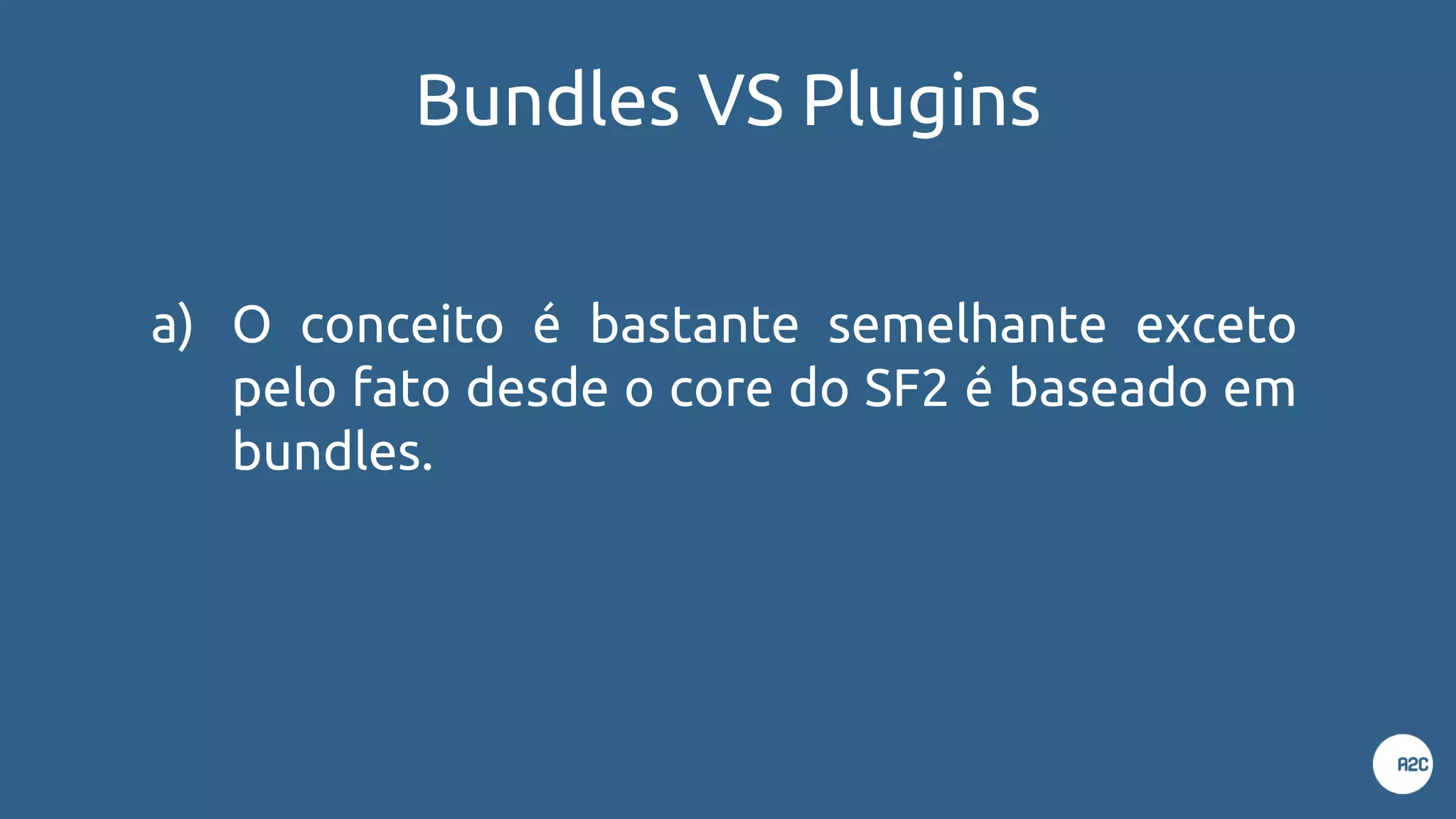 Bundles VS Plugins
a) O conceito é bastante semelhante exceto
pelo fato desde o core do SF2 é baseado em
bundles.
 