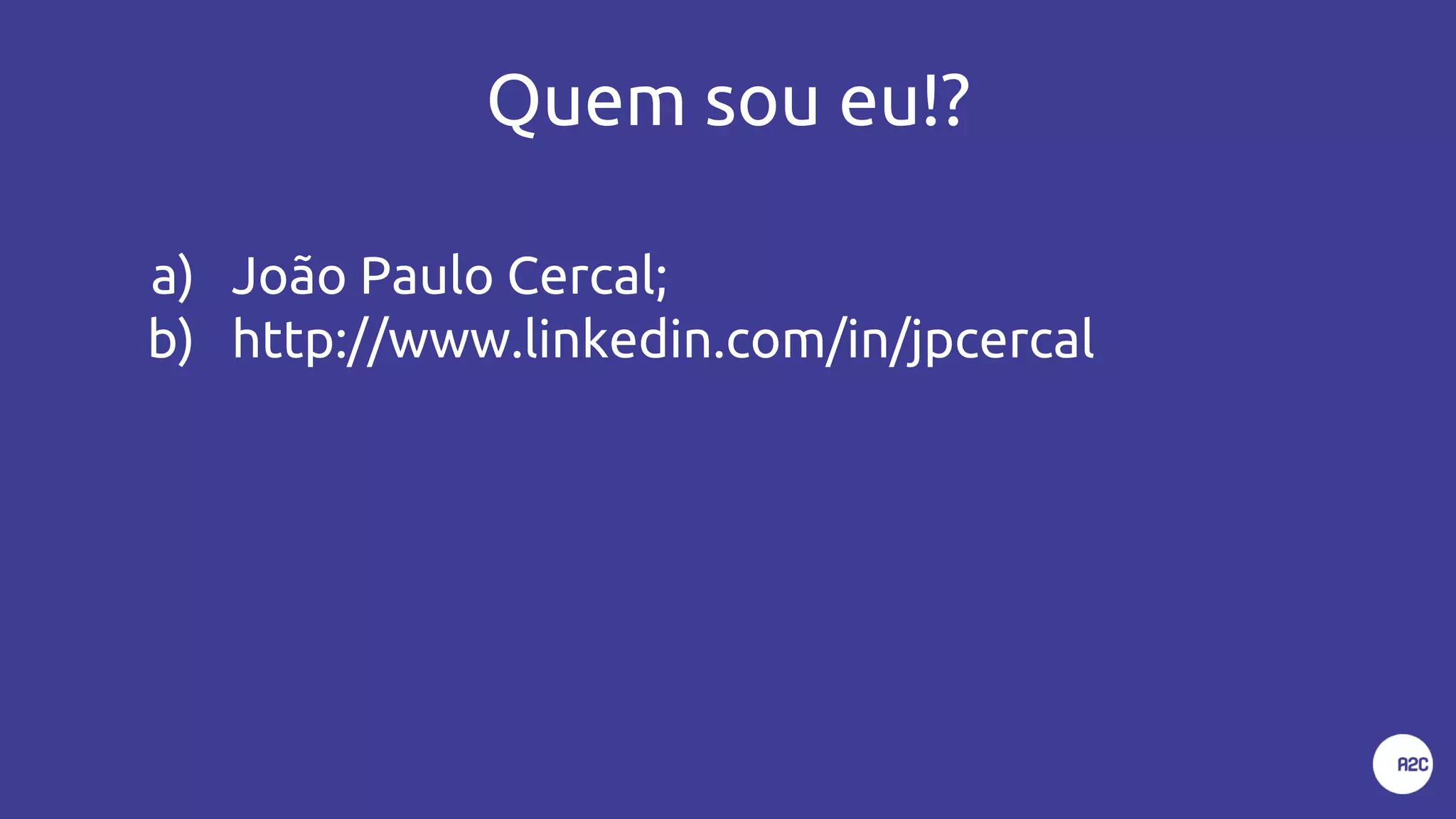 Quem sou eu!?
a) João Paulo Cercal;
b) http://www.linkedin.com/in/jpcercal
 
