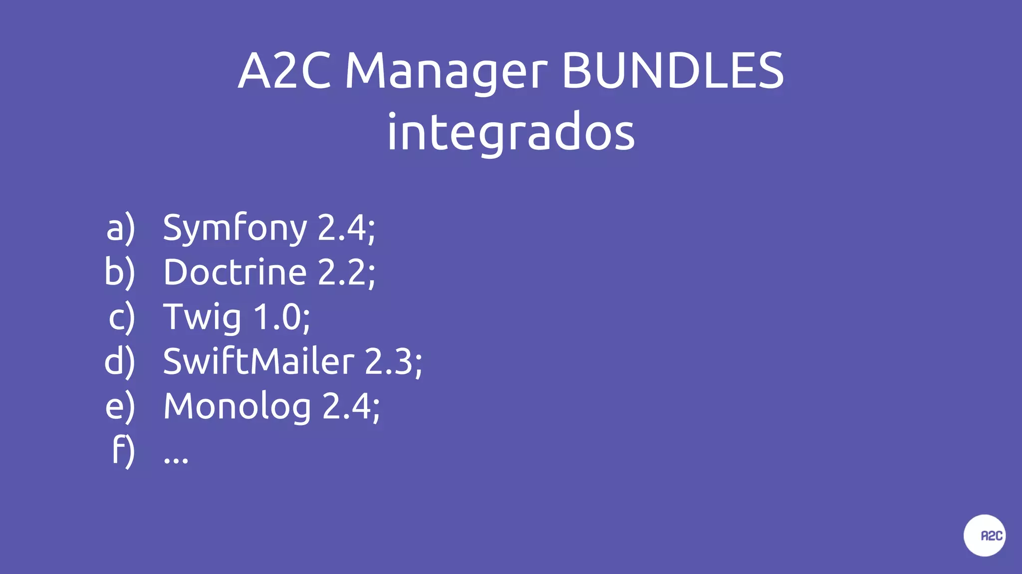A2C Manager BUNDLES
integrados
a) Symfony 2.4;
b) Doctrine 2.2;
c) Twig 1.0;
d) SwiftMailer 2.3;
e) Monolog 2.4;
f) ...
 