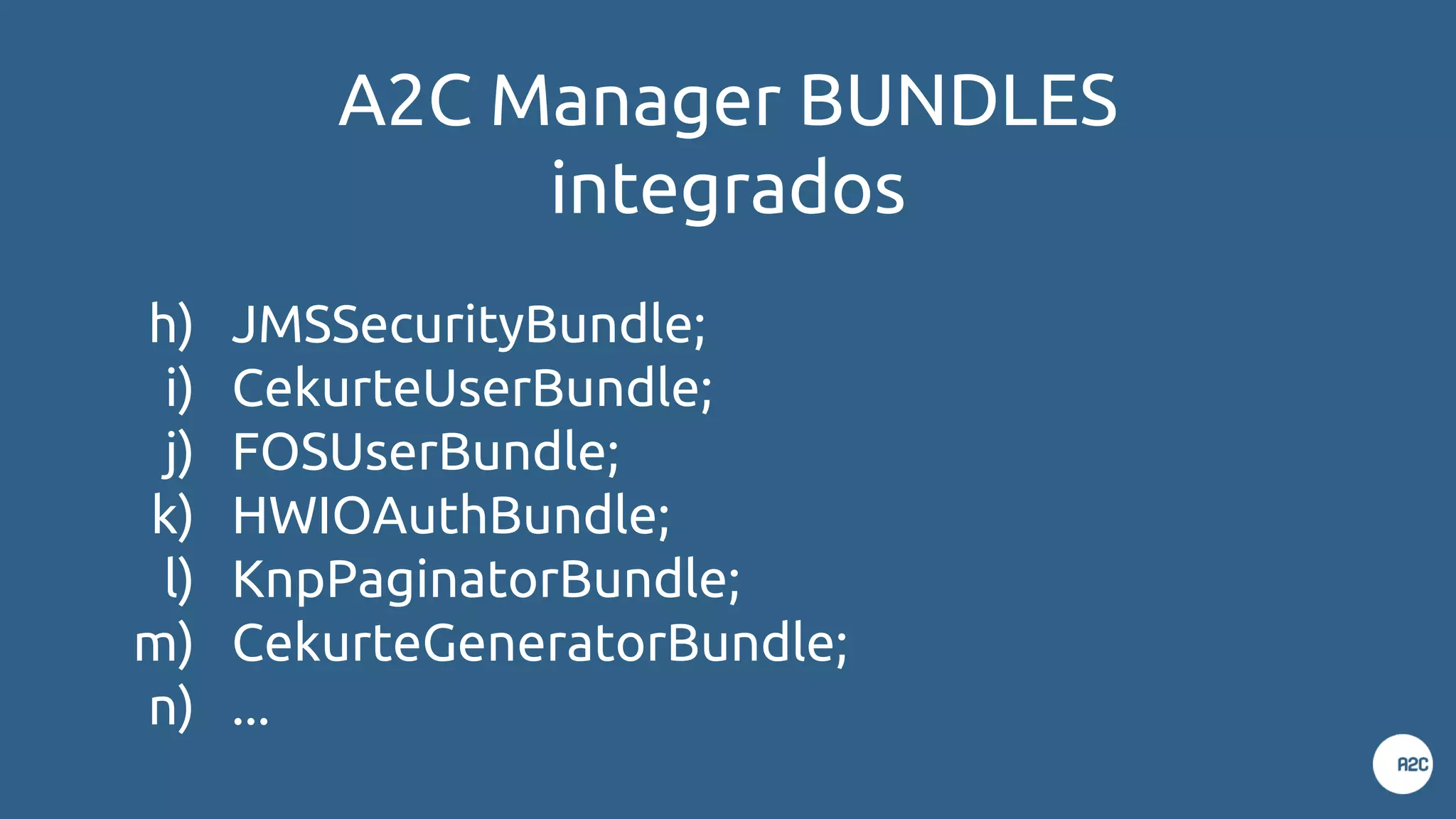 A2C Manager BUNDLES
integrados
h) JMSSecurityBundle;
i) CekurteUserBundle;
j) FOSUserBundle;
k) HWIOAuthBundle;
l) KnpPaginatorBundle;
m) CekurteGeneratorBundle;
n) ...
 
