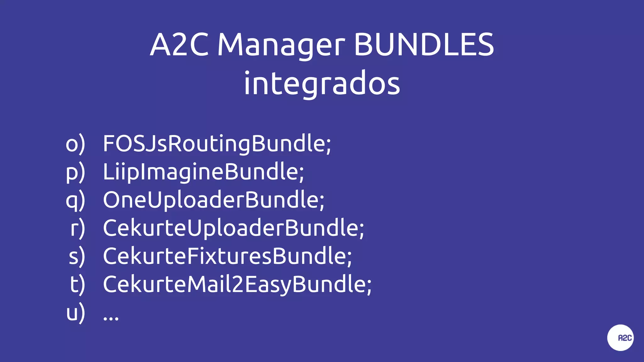 A2C Manager BUNDLES
integrados
o) FOSJsRoutingBundle;
p) LiipImagineBundle;
q) OneUploaderBundle;
r) CekurteUploaderBundle;
s) CekurteFixturesBundle;
t) CekurteMail2EasyBundle;
u) ...
 