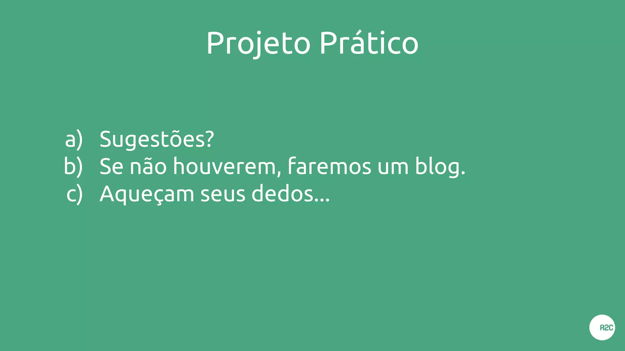 Projeto Prático
a) Sugestões?
b) Se não houverem, faremos um blog.
c) Aqueçam seus dedos...
 