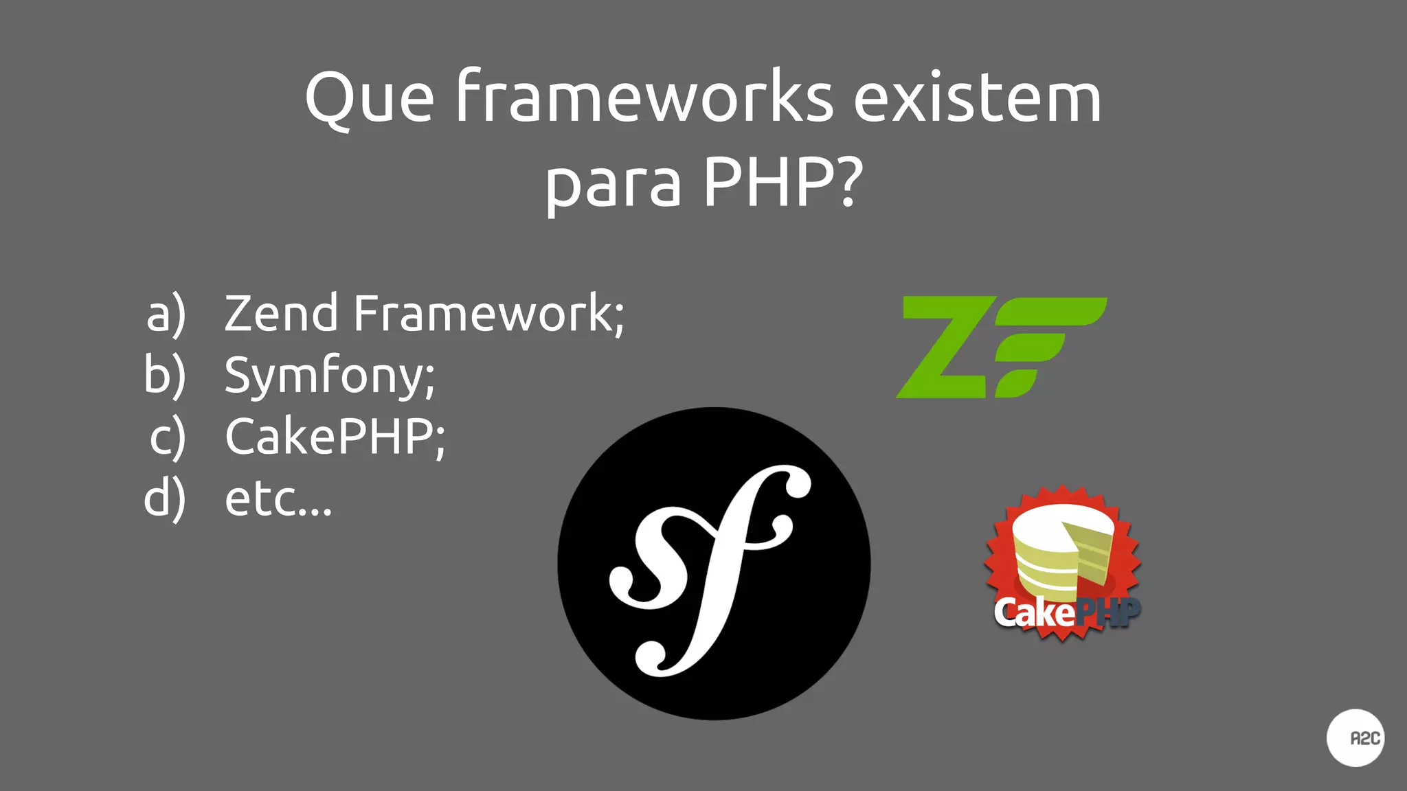 Que frameworks existem
para PHP?
a) Zend Framework;
b) Symfony;
c) CakePHP;
d) etc...
 