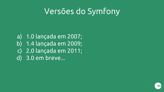 Versões do Symfony
a) 1.0 lançada em 2007;
b) 1.4 lançada em 2009;
c) 2.0 lançada em 2011;
d) 3.0 em breve...
 