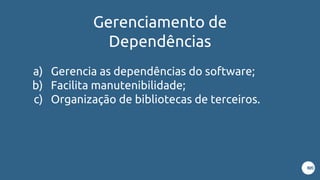 Gerenciamento de
Dependências
a) Gerencia as dependências do software;
b) Facilita manutenibilidade;
c) Organização de bibliotecas de terceiros.
 