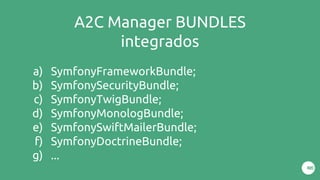 A2C Manager BUNDLES
integrados
a) SymfonyFrameworkBundle;
b) SymfonySecurityBundle;
c) SymfonyTwigBundle;
d) SymfonyMonologBundle;
e) SymfonySwiftMailerBundle;
f) SymfonyDoctrineBundle;
g) ...
 
