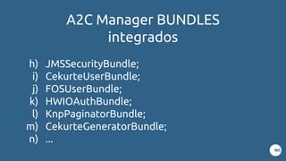 A2C Manager BUNDLES
integrados
h) JMSSecurityBundle;
i) CekurteUserBundle;
j) FOSUserBundle;
k) HWIOAuthBundle;
l) KnpPaginatorBundle;
m) CekurteGeneratorBundle;
n) ...
 
