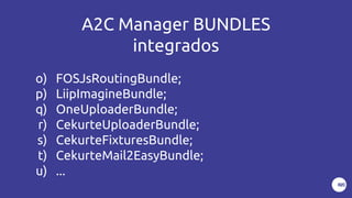 A2C Manager BUNDLES
integrados
o) FOSJsRoutingBundle;
p) LiipImagineBundle;
q) OneUploaderBundle;
r) CekurteUploaderBundle;
s) CekurteFixturesBundle;
t) CekurteMail2EasyBundle;
u) ...
 