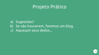 Projeto Prático
a) Sugestões?
b) Se não houverem, faremos um blog.
c) Aqueçam seus dedos...
 