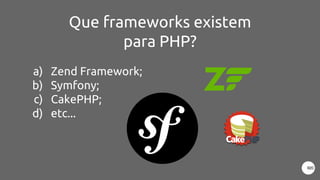 Que frameworks existem
para PHP?
a) Zend Framework;
b) Symfony;
c) CakePHP;
d) etc...
 