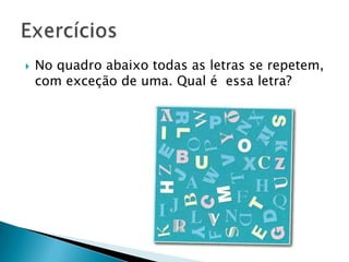  No quadro abaixo todas as letras se repetem,
com exceção de uma. Qual é essa letra?
 