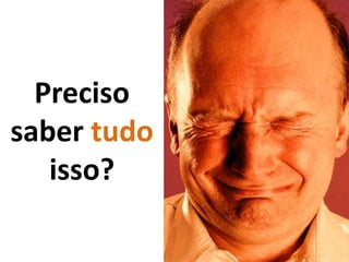 Preciso
saber tudo
   isso?
 