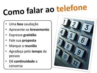 • Uma boa saudação
• Apresente-se brevemente
• Expresse gratidão
• Fale sua proposta
• Marque a reunião
• Agradeça pelo tempo da
  pessoa
• Dê continuidade a
  conversa
 
