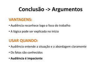 Conclusão -> Argumentos
VANTAGENS:
• Audiência reconhece logo o foco do trabalho
• A lógica pode ser explicada no início

USAR QUANDO:
• Audiência entende a situação e a abordagem claramente
• Os fatos são conhecidos
• Audiência é impaciente
 