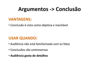 Argumentos -> Conclusão
VANTAGENS:
• Conclusão é vista como objetiva e inevitável



USAR QUANDO:
• Audiência não está familiarizada com os fatos
• Conclusões são controversas
• Audiência gosta de detalhes
 