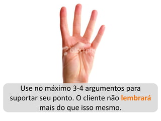 Use no máximo 3-4 argumentos para
suportar seu ponto. O cliente não lembrará
         mais do que isso mesmo.
 